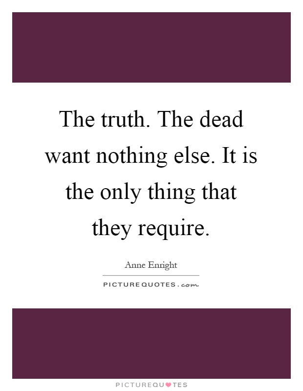 The truth. The dead want nothing else. It is the only thing that they require Picture Quote #1