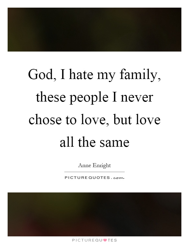 God, I hate my family, these people I never chose to love, but love all the same Picture Quote #1