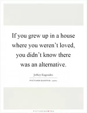 If you grew up in a house where you weren’t loved, you didn’t know there was an alternative Picture Quote #1