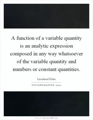 A function of a variable quantity is an analytic expression composed in any way whatsoever of the variable quantity and numbers or constant quantities Picture Quote #1