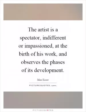The artist is a spectator, indifferent or impassioned, at the birth of his work, and observes the phases of its development Picture Quote #1