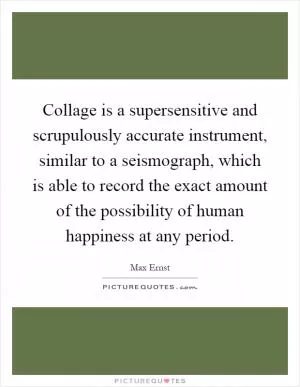 Collage is a supersensitive and scrupulously accurate instrument, similar to a seismograph, which is able to record the exact amount of the possibility of human happiness at any period Picture Quote #1