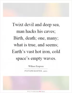 Twixt devil and deep sea, man hacks his caves; Birth, death; one, many; what is true, and seems; Earth’s vast hot iron, cold space’s empty waves Picture Quote #1
