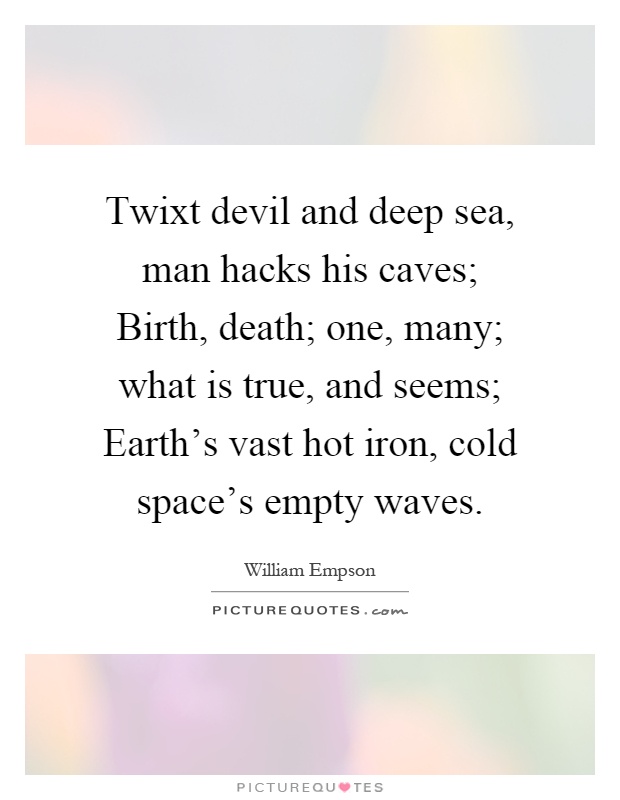 Twixt devil and deep sea, man hacks his caves; Birth, death; one, many; what is true, and seems; Earth's vast hot iron, cold space's empty waves Picture Quote #1