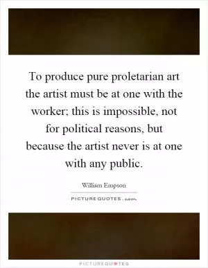 To produce pure proletarian art the artist must be at one with the worker; this is impossible, not for political reasons, but because the artist never is at one with any public Picture Quote #1