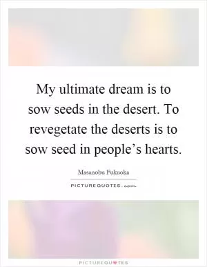 My ultimate dream is to sow seeds in the desert. To revegetate the deserts is to sow seed in people’s hearts Picture Quote #1