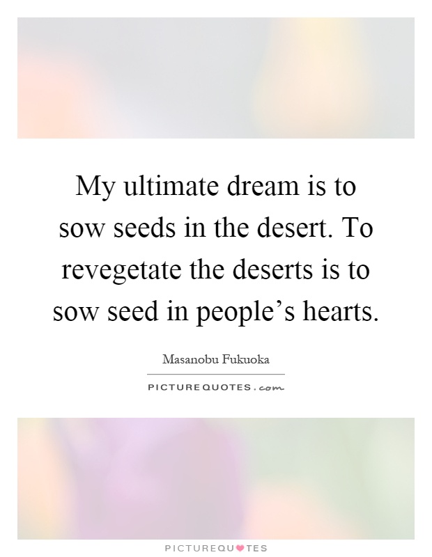 My ultimate dream is to sow seeds in the desert. To revegetate the deserts is to sow seed in people's hearts Picture Quote #1