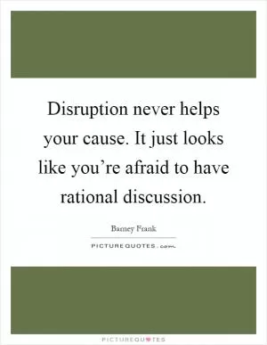 Disruption never helps your cause. It just looks like you’re afraid to have rational discussion Picture Quote #1