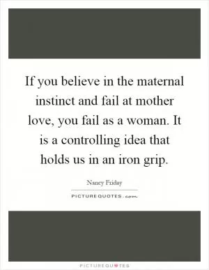 If you believe in the maternal instinct and fail at mother love, you fail as a woman. It is a controlling idea that holds us in an iron grip Picture Quote #1