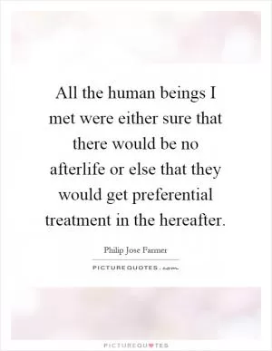 All the human beings I met were either sure that there would be no afterlife or else that they would get preferential treatment in the hereafter Picture Quote #1