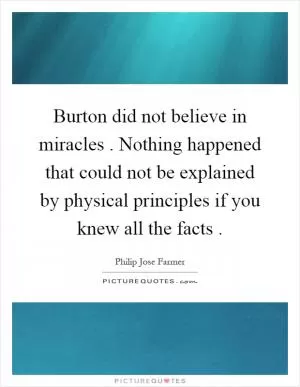 Burton did not believe in miracles. Nothing happened that could not be explained by physical principles if you knew all the facts Picture Quote #1
