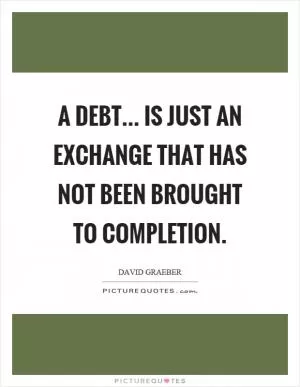 A debt... is just an exchange that has not been brought to completion Picture Quote #1