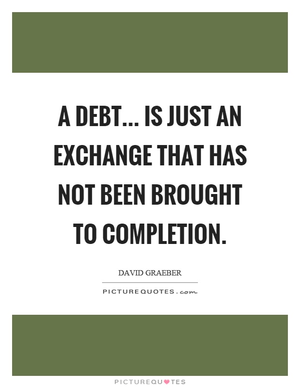 A debt... is just an exchange that has not been brought to completion Picture Quote #1