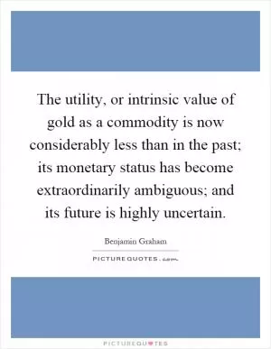 The utility, or intrinsic value of gold as a commodity is now considerably less than in the past; its monetary status has become extraordinarily ambiguous; and its future is highly uncertain Picture Quote #1