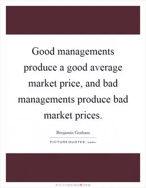 Good managements produce a good average market price, and bad managements produce bad market prices Picture Quote #1