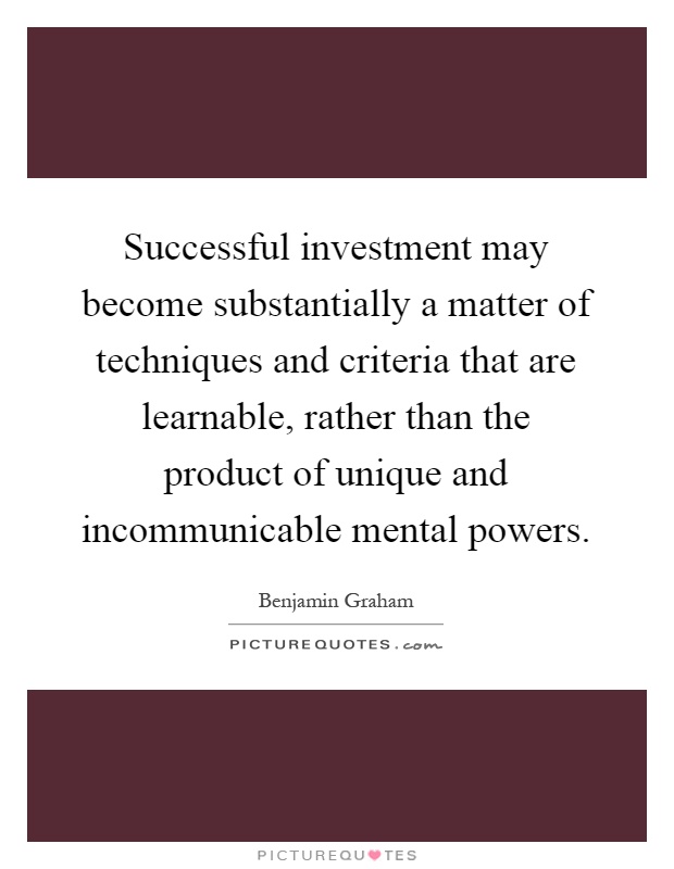 Successful investment may become substantially a matter of techniques and criteria that are learnable, rather than the product of unique and incommunicable mental powers Picture Quote #1