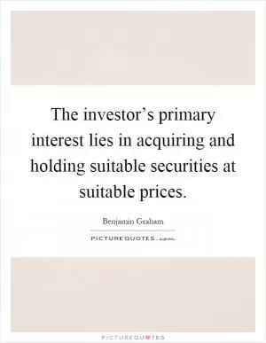 The investor’s primary interest lies in acquiring and holding suitable securities at suitable prices Picture Quote #1
