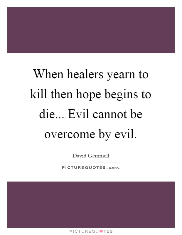 When healers yearn to kill then hope begins to die... Evil cannot be overcome by evil Picture Quote #1