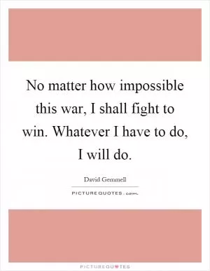No matter how impossible this war, I shall fight to win. Whatever I have to do, I will do Picture Quote #1