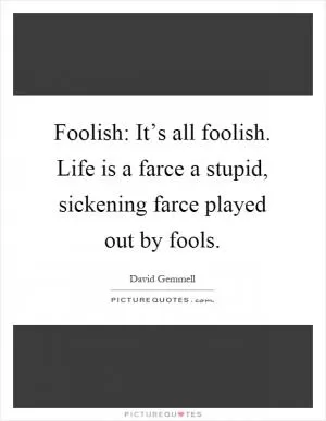 Foolish: It’s all foolish. Life is a farce a stupid, sickening farce played out by fools Picture Quote #1
