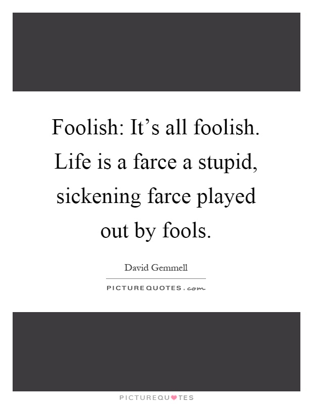 Foolish: It's all foolish. Life is a farce a stupid, sickening farce played out by fools Picture Quote #1