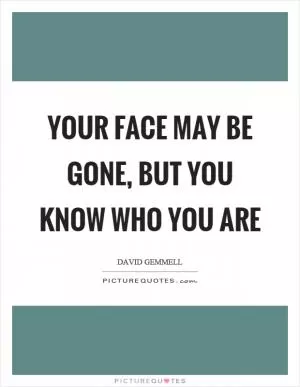 Your face may be gone, but you know who you are Picture Quote #1
