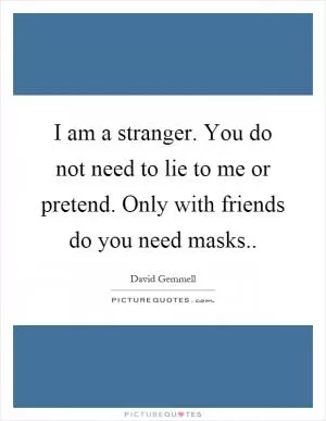 I am a stranger. You do not need to lie to me or pretend. Only with friends do you need masks Picture Quote #1