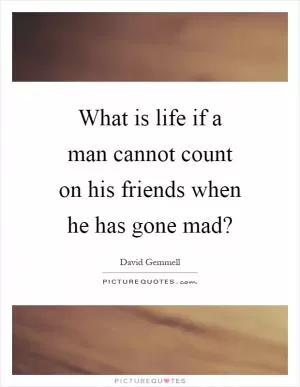 What is life if a man cannot count on his friends when he has gone mad? Picture Quote #1