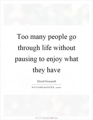 Too many people go through life without pausing to enjoy what they have Picture Quote #1
