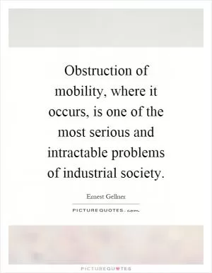 Obstruction of mobility, where it occurs, is one of the most serious and intractable problems of industrial society Picture Quote #1