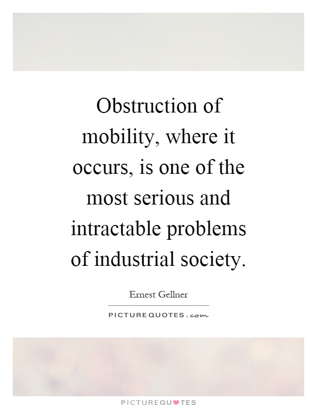 Obstruction of mobility, where it occurs, is one of the most serious and intractable problems of industrial society Picture Quote #1