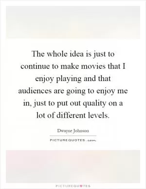 The whole idea is just to continue to make movies that I enjoy playing and that audiences are going to enjoy me in, just to put out quality on a lot of different levels Picture Quote #1
