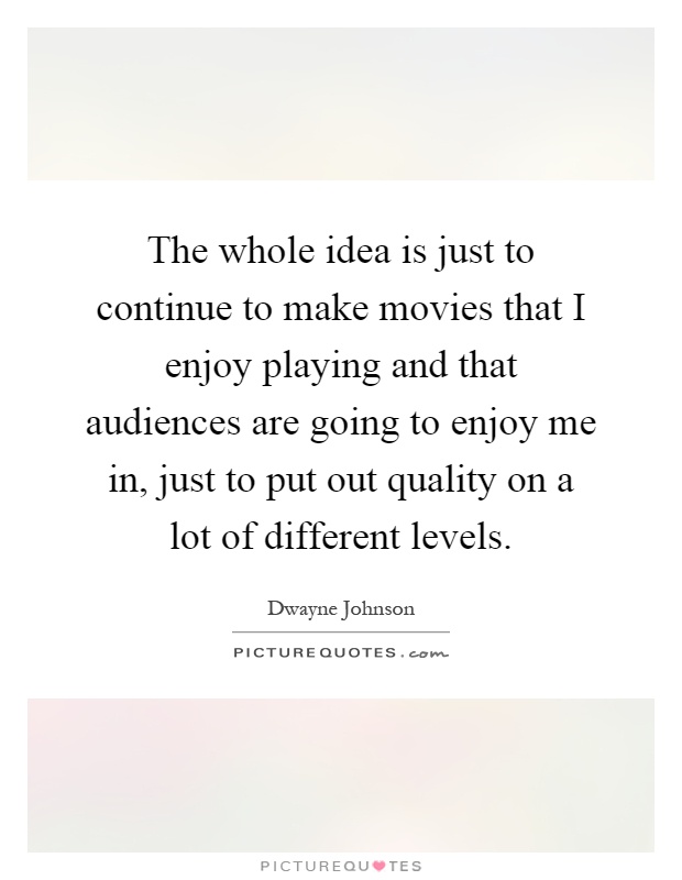 The whole idea is just to continue to make movies that I enjoy playing and that audiences are going to enjoy me in, just to put out quality on a lot of different levels Picture Quote #1