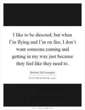 I like to be directed, but when I’m flying and I’m on fire, I don’t want someone coming and getting in my way just because they feel like they need to Picture Quote #1