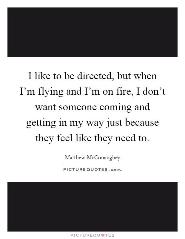 I like to be directed, but when I'm flying and I'm on fire, I don't want someone coming and getting in my way just because they feel like they need to Picture Quote #1