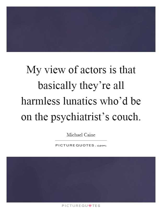 My view of actors is that basically they're all harmless lunatics who'd be on the psychiatrist's couch Picture Quote #1