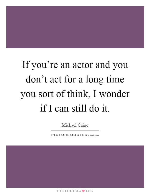 If you're an actor and you don't act for a long time you sort of think, I wonder if I can still do it Picture Quote #1