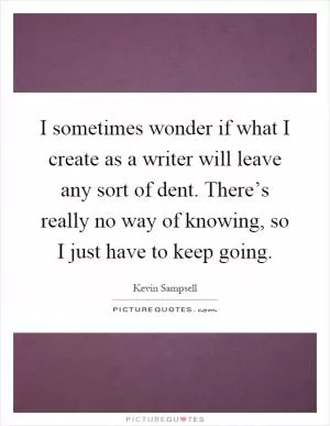 I sometimes wonder if what I create as a writer will leave any sort of dent. There’s really no way of knowing, so I just have to keep going Picture Quote #1