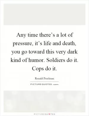 Any time there’s a lot of pressure, it’s life and death, you go toward this very dark kind of humor. Soldiers do it. Cops do it Picture Quote #1