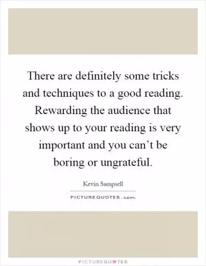 There are definitely some tricks and techniques to a good reading. Rewarding the audience that shows up to your reading is very important and you can’t be boring or ungrateful Picture Quote #1