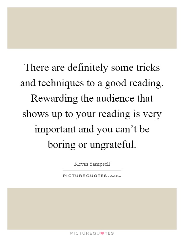 There are definitely some tricks and techniques to a good reading. Rewarding the audience that shows up to your reading is very important and you can't be boring or ungrateful Picture Quote #1