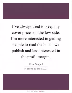 I’ve always tried to keep my cover prices on the low side. I’m more interested in getting people to read the books we publish and less interested in the profit margin Picture Quote #1
