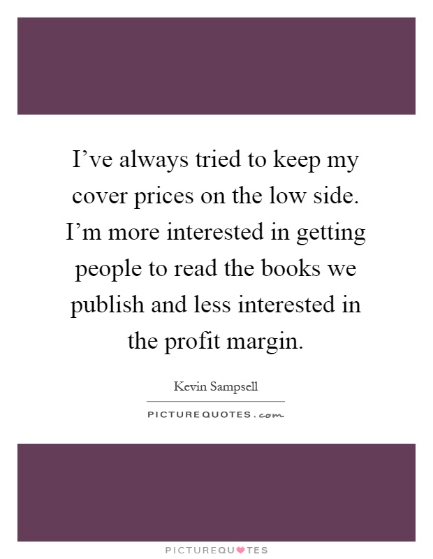 I've always tried to keep my cover prices on the low side. I'm more interested in getting people to read the books we publish and less interested in the profit margin Picture Quote #1