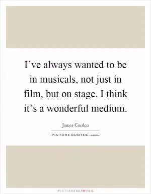 I’ve always wanted to be in musicals, not just in film, but on stage. I think it’s a wonderful medium Picture Quote #1