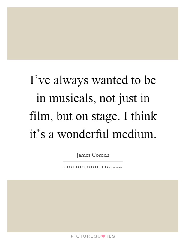 I've always wanted to be in musicals, not just in film, but on stage. I think it's a wonderful medium Picture Quote #1