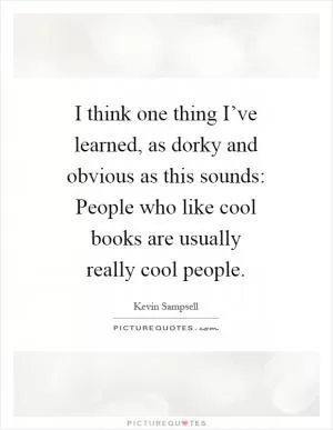 I think one thing I’ve learned, as dorky and obvious as this sounds: People who like cool books are usually really cool people Picture Quote #1