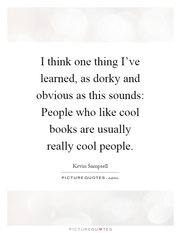 I think one thing I've learned, as dorky and obvious as this sounds: People who like cool books are usually really cool people Picture Quote #1