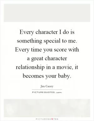 Every character I do is something special to me. Every time you score with a great character relationship in a movie, it becomes your baby Picture Quote #1