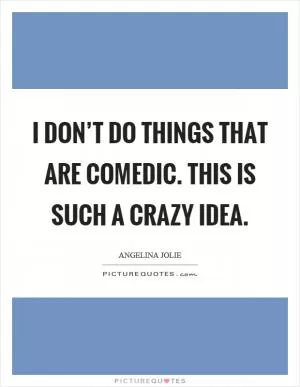 I don’t do things that are comedic. This is such a crazy idea Picture Quote #1