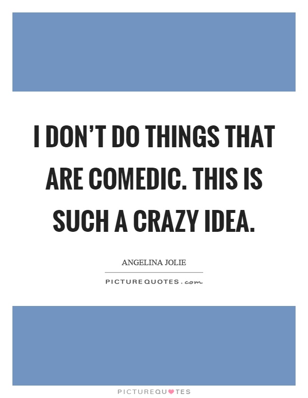 I don't do things that are comedic. This is such a crazy idea Picture Quote #1